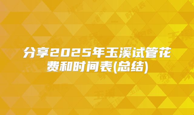 分享2025年玉溪试管花费和时间表(总结)