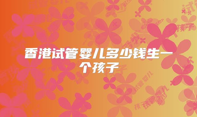 香港试管婴儿多少钱生一个孩子