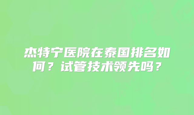 杰特宁医院在泰国排名如何？试管技术领先吗？