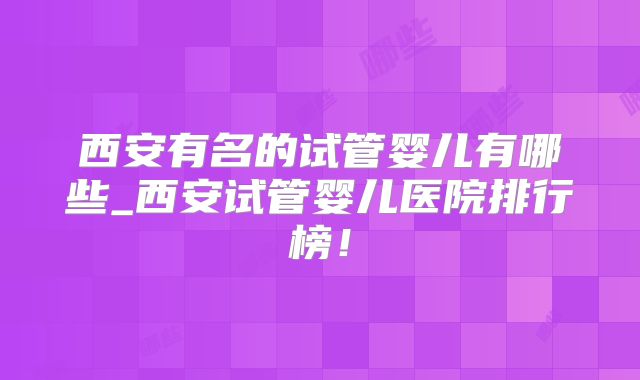 西安有名的试管婴儿有哪些_西安试管婴儿医院排行榜!