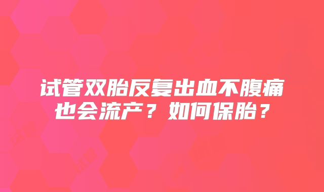 试管双胎反复出血不腹痛也会流产？如何保胎？