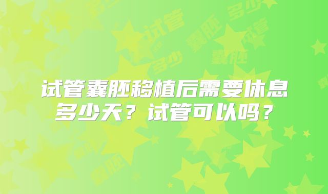 试管囊胚移植后需要休息多少天?试管可以吗?