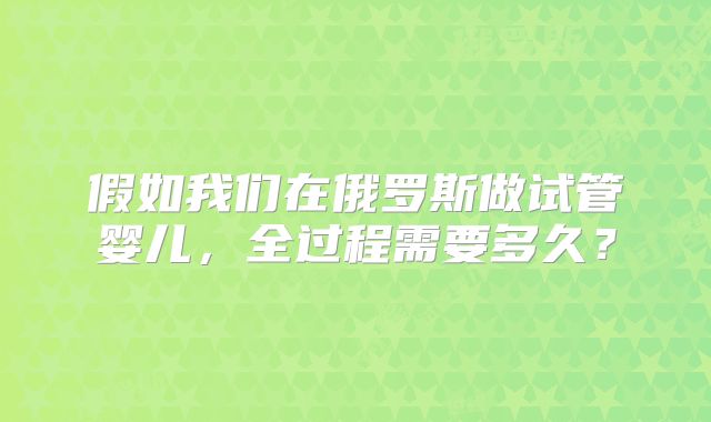 假如我们在俄罗斯做试管婴儿，全过程需要多久？