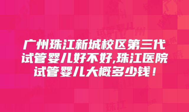 广州珠江新城校区第三代试管婴儿好不好,珠江医院试管婴儿大概多少钱!