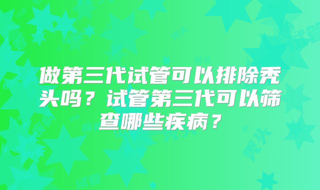 做第三代试管可以排除秃头吗？试管第三代可以筛查哪些疾病？