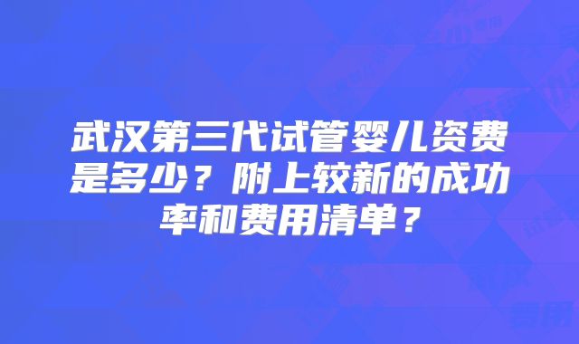 武汉第三代试管婴儿资费是多少?附上较新的成功率和费用清单?
