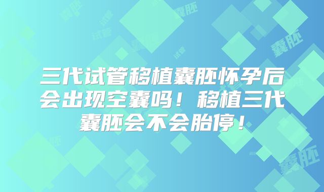 三代试管移植囊胚怀孕后会出现空囊吗!移植三代囊胚会不会胎停!