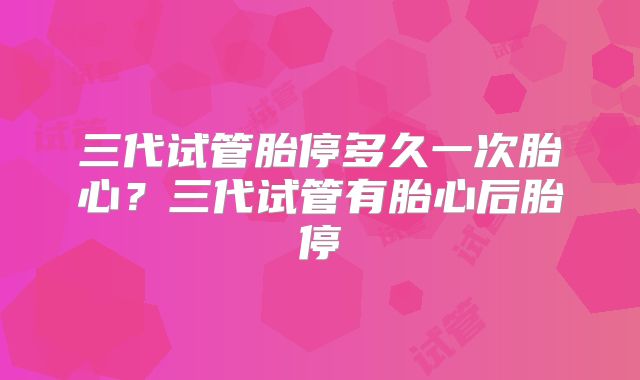 三代试管胎停多久一次胎心？三代试管有胎心后胎停