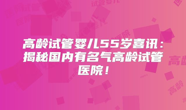 高龄试管婴儿55岁喜讯：揭秘国内有名气高龄试管医院！