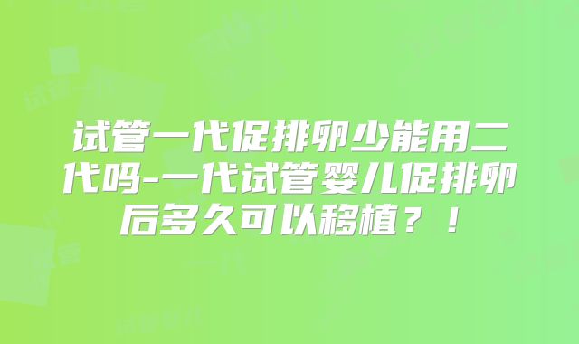 试管一代促排卵少能用二代吗-一代试管婴儿促排卵后多久可以移植?!