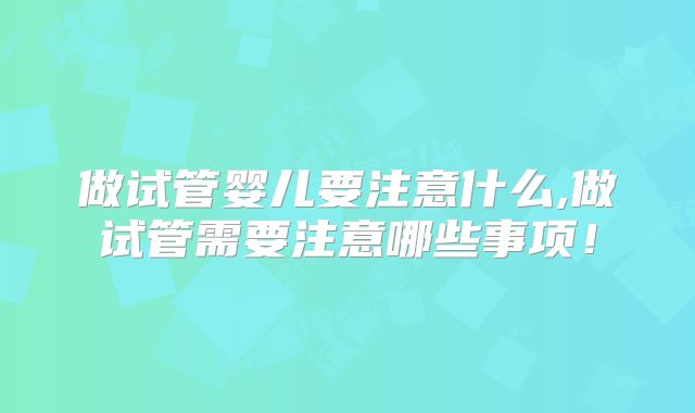 做试管婴儿要注意什么,做试管需要注意哪些事项!
