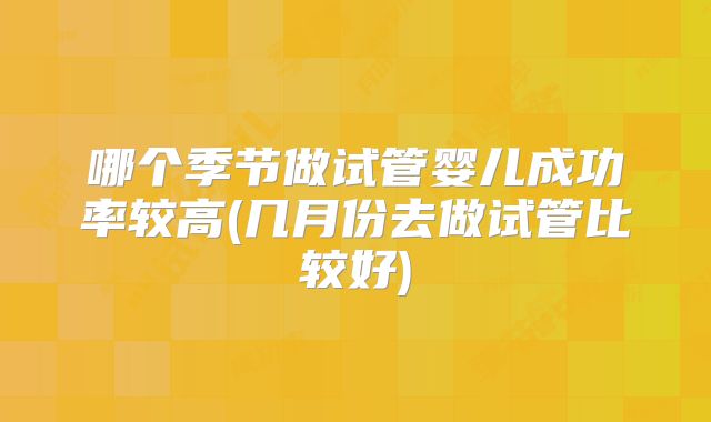 哪个季节做试管婴儿成功率较高(几月份去做试管比较好)