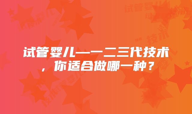 试管婴儿—一二三代技术，你适合做哪一种？
