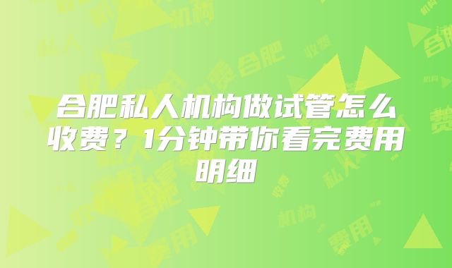 合肥私人机构做试管怎么收费?1分钟带你看完费用明细