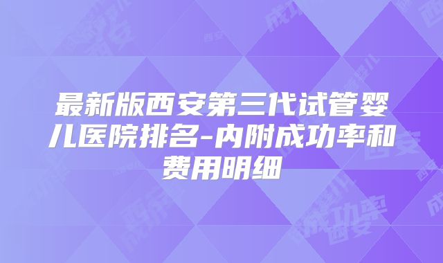 最新版西安第三代试管婴儿医院排名-内附成功率和费用明细