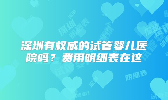 深圳有权威的试管婴儿医院吗?费用明细表在这