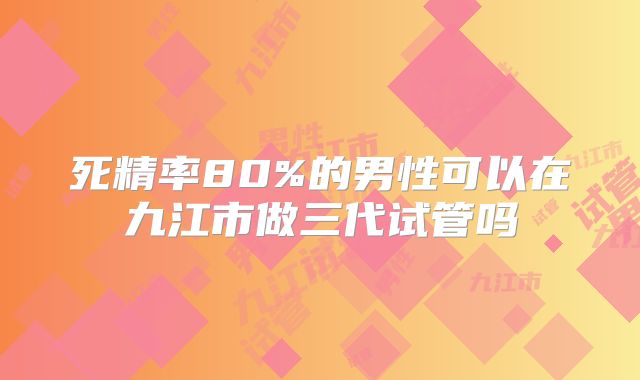 死精率80%的男性可以在九江市做三代试管吗