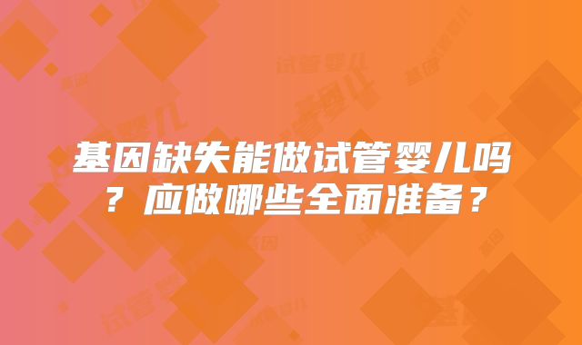 基因缺失能做试管婴儿吗？应做哪些全面准备？