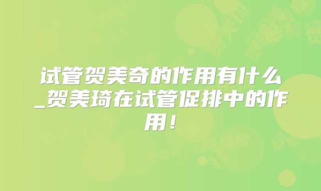 试管贺美奇的作用有什么_贺美琦在试管促排中的作用!