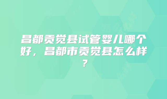 昌都贡觉县试管婴儿哪个好，昌都市贡觉县怎么样？