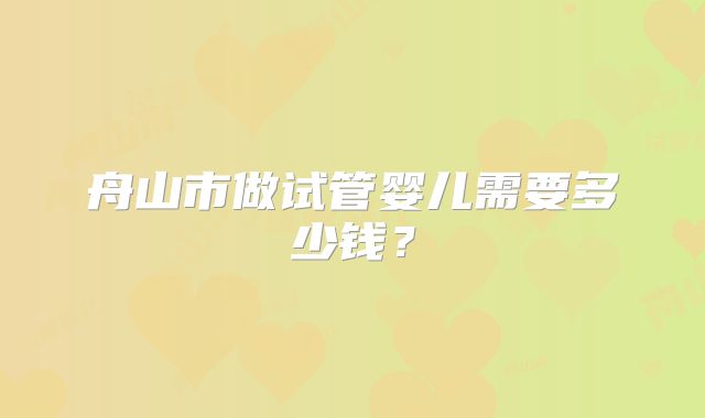 舟山市做试管婴儿需要多少钱？