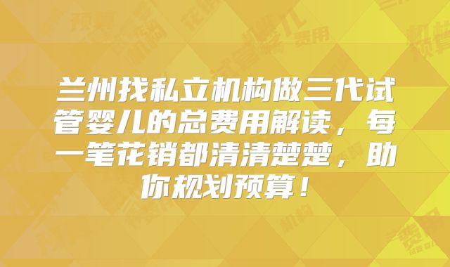 兰州找私立机构做三代试管婴儿的总费用解读,每一笔花销都清清楚楚,助你规划预算!