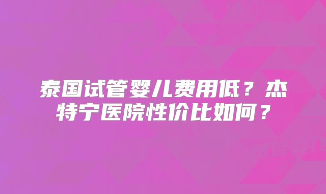 泰国试管婴儿费用低?杰特宁医院性价比如何?