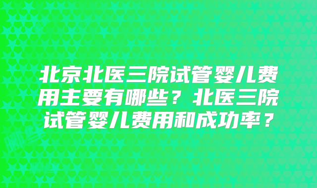 北京北医三院试管婴儿费用主要有哪些?北医三院试管婴儿费用和成功率?