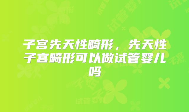 子宫先天性畸形,先天性子宫畸形可以做试管婴儿吗