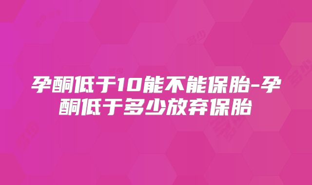 孕酮低于10能不能保胎-孕酮低于多少放弃保胎