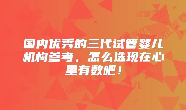 国内优秀的三代试管婴儿机构参考,怎么选现在心里有数吧!