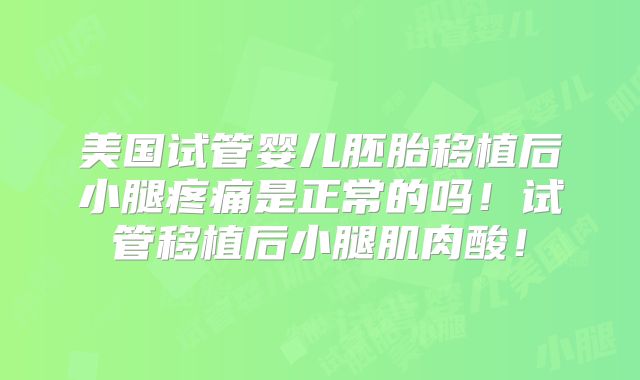 美国试管婴儿胚胎移植后小腿疼痛是正常的吗！试管移植后小腿肌肉酸！