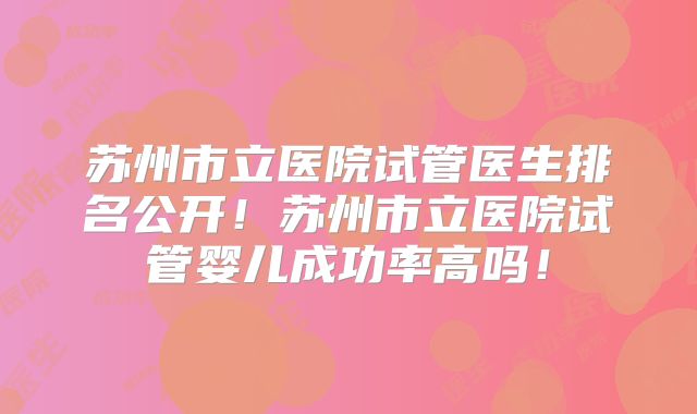 苏州市立医院试管医生排名公开!苏州市立医院试管婴儿成功率高吗!