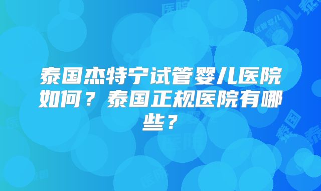 泰国杰特宁试管婴儿医院如何？泰国正规医院有哪些？
