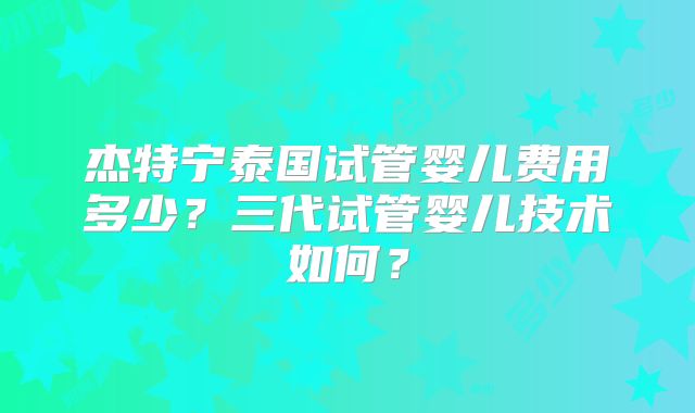 杰特宁泰国试管婴儿费用多少？三代试管婴儿技术如何？