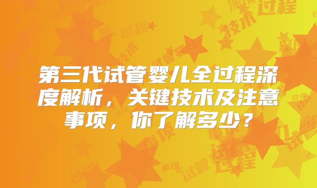 第三代试管婴儿全过程深度解析,关键技术及注意事项,你了解多少?