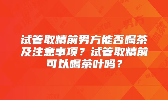 试管取精前男方能否喝茶及注意事项?试管取精前可以喝茶叶吗?