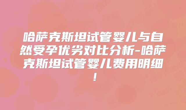 哈萨克斯坦试管婴儿与自然受孕优劣对比分析-哈萨克斯坦试管婴儿费用明细!