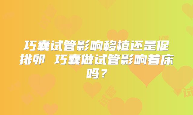 巧囊试管影响移植还是促排卵 巧囊做试管影响着床吗?