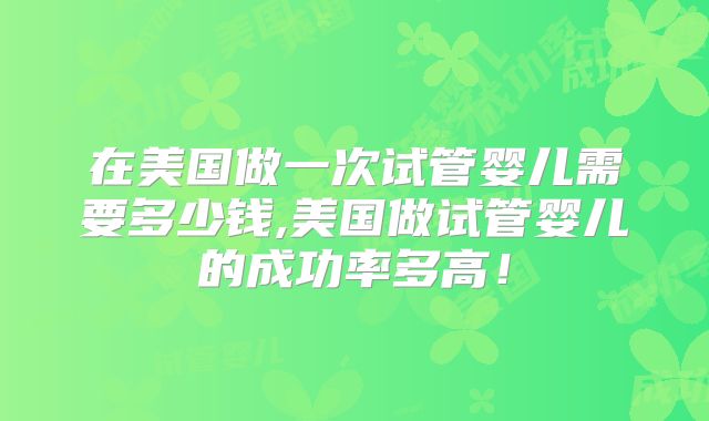 在美国做一次试管婴儿需要多少钱,美国做试管婴儿的成功率多高!