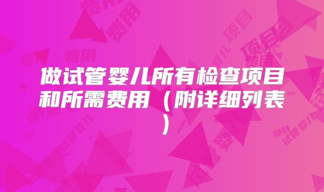 做试管婴儿所有检查项目和所需费用（附详细列表）