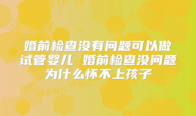 婚前检查没有问题可以做试管婴儿 婚前检查没问题为什么怀不上孩子