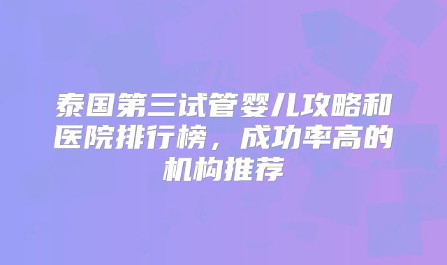 泰国第三试管婴儿攻略和医院排行榜,成功率高的机构推荐