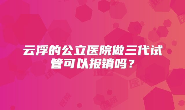 云浮的公立医院做三代试管可以报销吗？