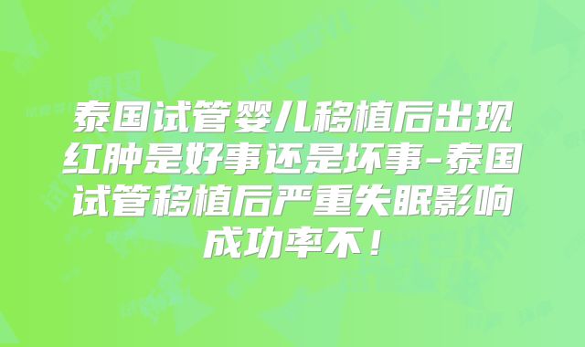 泰国试管婴儿移植后出现红肿是好事还是坏事-泰国试管移植后严重失眠影响成功率不！
