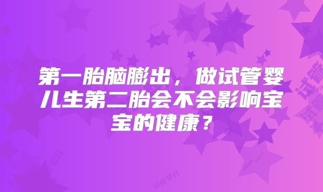 第一胎脑膨出,做试管婴儿生第二胎会不会影响宝宝的健康?