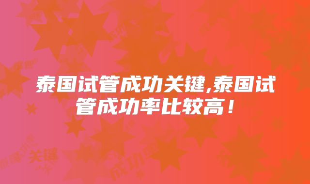泰国试管成功关键,泰国试管成功率比较高!