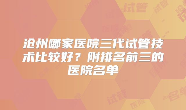 沧州哪家医院三代试管技术比较好?附排名前三的医院名单