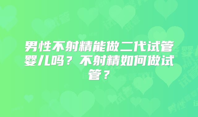 男性不射精能做二代试管婴儿吗?不射精如何做试管?