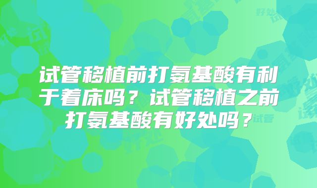 试管移植前打氨基酸有利于着床吗?试管移植之前打氨基酸有好处吗?